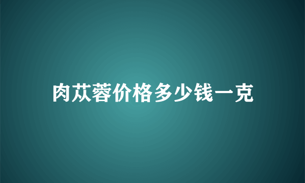 肉苁蓉价格多少钱一克