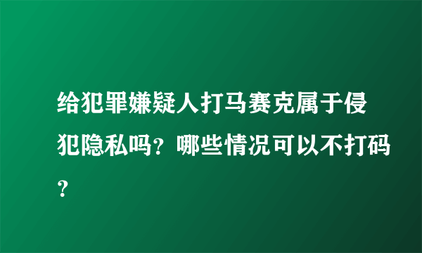 给犯罪嫌疑人打马赛克属于侵犯隐私吗？哪些情况可以不打码？