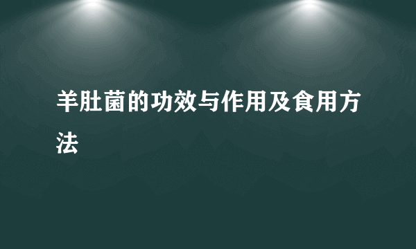 羊肚菌的功效与作用及食用方法