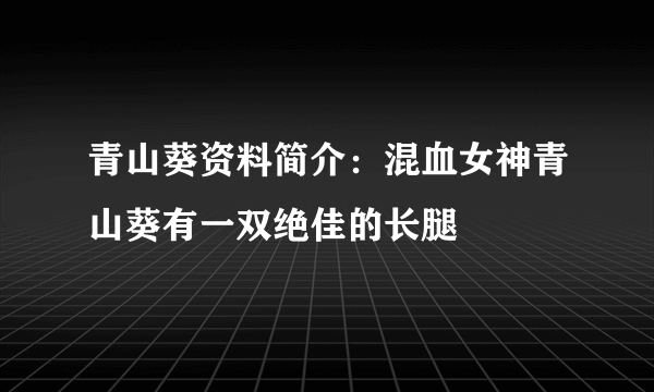 青山葵资料简介：混血女神青山葵有一双绝佳的长腿