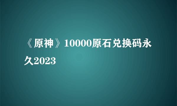 《原神》10000原石兑换码永久2023