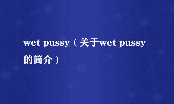 wet pussy（关于wet pussy的简介）