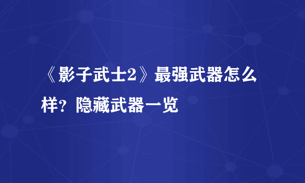 《影子武士2》最强武器怎么样？隐藏武器一览