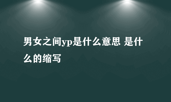 男女之间yp是什么意思 是什么的缩写