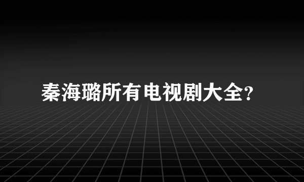 秦海璐所有电视剧大全？