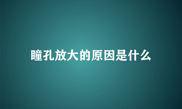 瞳孔放大的原因是什么