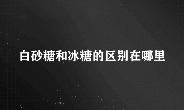 白砂糖和冰糖的区别在哪里