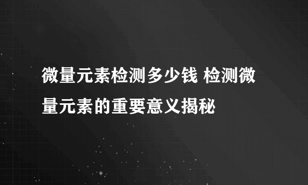 微量元素检测多少钱 检测微量元素的重要意义揭秘