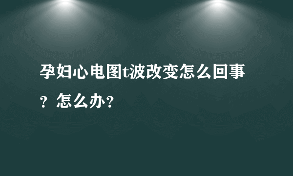 孕妇心电图t波改变怎么回事？怎么办？