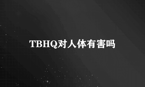 TBHQ对人体有害吗