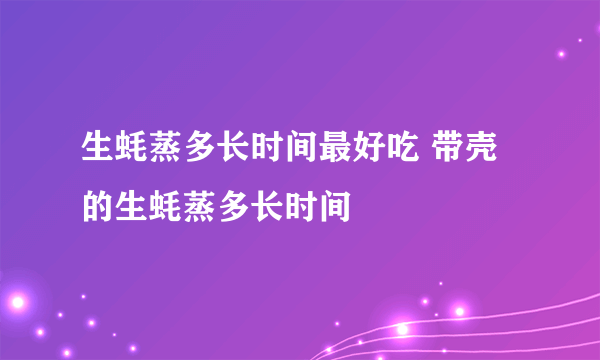 生蚝蒸多长时间最好吃 带壳的生蚝蒸多长时间