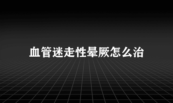 血管迷走性晕厥怎么治