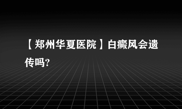 【郑州华夏医院】白癜风会遗传吗?