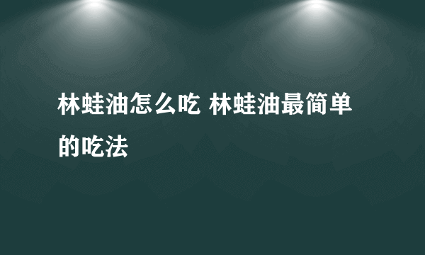 林蛙油怎么吃 林蛙油最简单的吃法