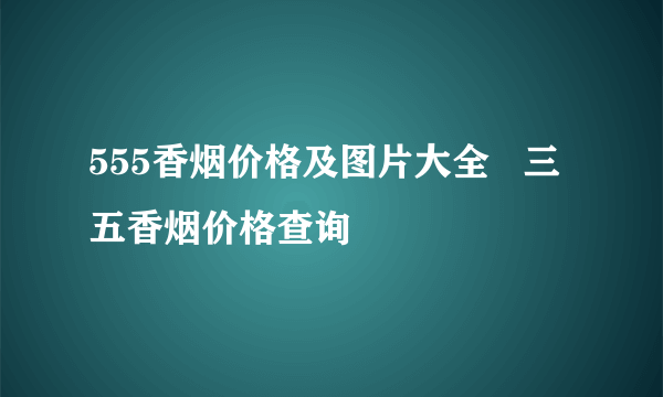 555香烟价格及图片大全   三五香烟价格查询