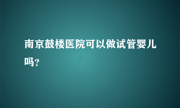 南京鼓楼医院可以做试管婴儿吗？