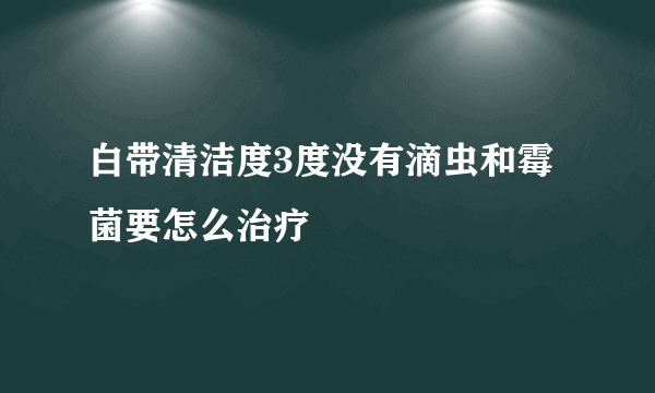 白带清洁度3度没有滴虫和霉菌要怎么治疗