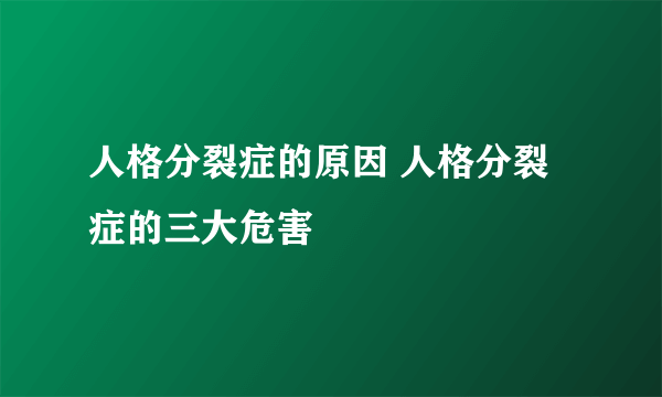 人格分裂症的原因 人格分裂症的三大危害