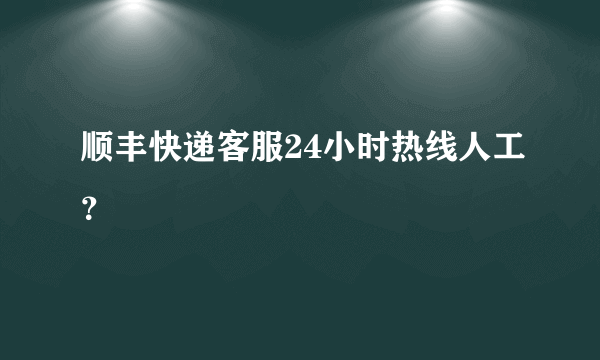 顺丰快递客服24小时热线人工？