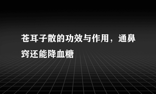 苍耳子散的功效与作用，通鼻窍还能降血糖