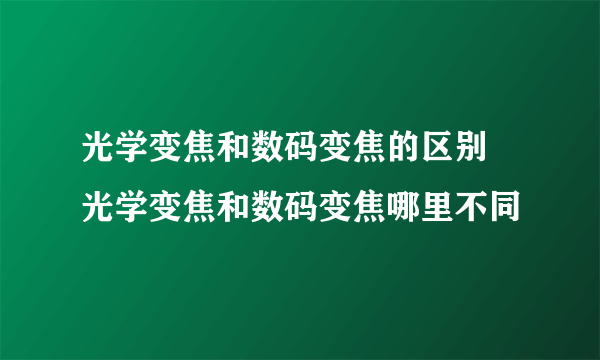 光学变焦和数码变焦的区别 光学变焦和数码变焦哪里不同