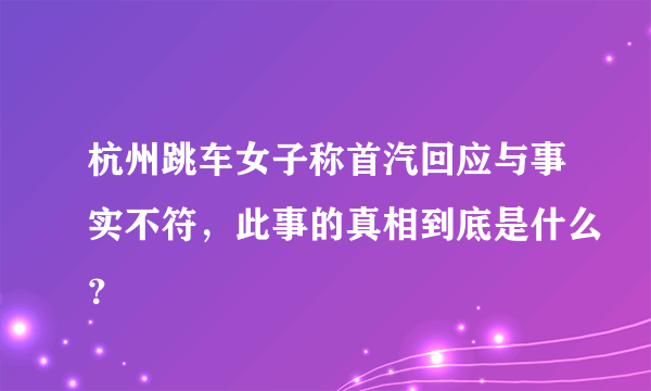 杭州跳车女子称首汽回应与事实不符，此事的真相到底是什么？