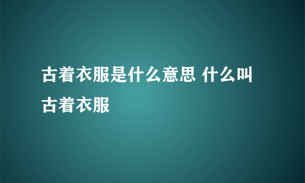 古着衣服是什么意思 什么叫古着衣服