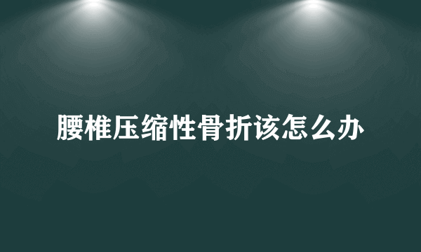 腰椎压缩性骨折该怎么办