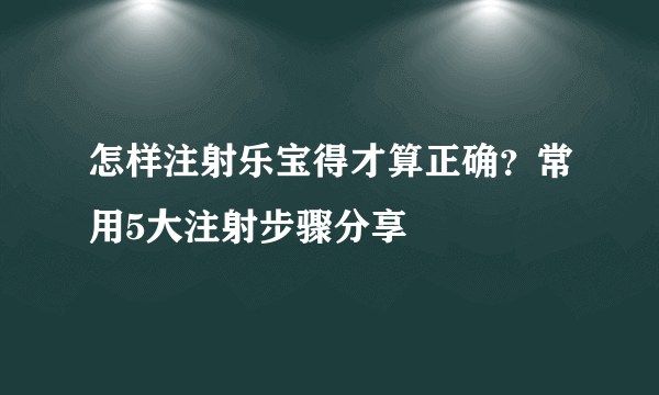 怎样注射乐宝得才算正确？常用5大注射步骤分享