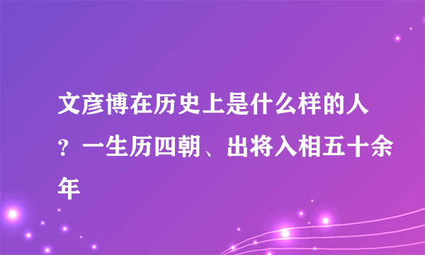 文彦博在历史上是什么样的人？一生历四朝、出将入相五十余年