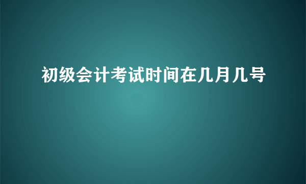 初级会计考试时间在几月几号