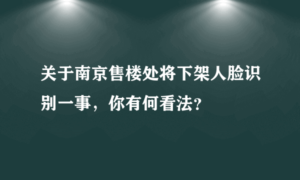 关于南京售楼处将下架人脸识别一事，你有何看法？