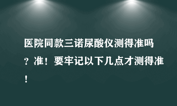 医院同款三诺尿酸仪测得准吗？准！要牢记以下几点才测得准！