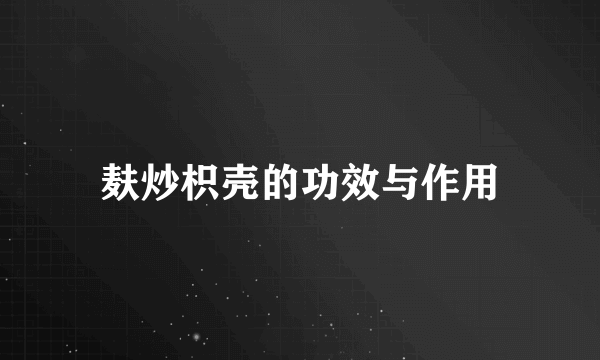 麸炒枳壳的功效与作用