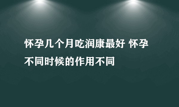 怀孕几个月吃润康最好 怀孕不同时候的作用不同