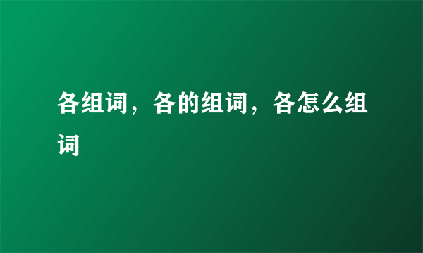 各组词，各的组词，各怎么组词