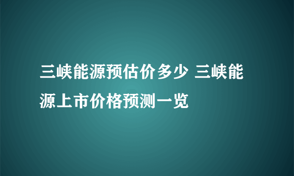 三峡能源预估价多少 三峡能源上市价格预测一览