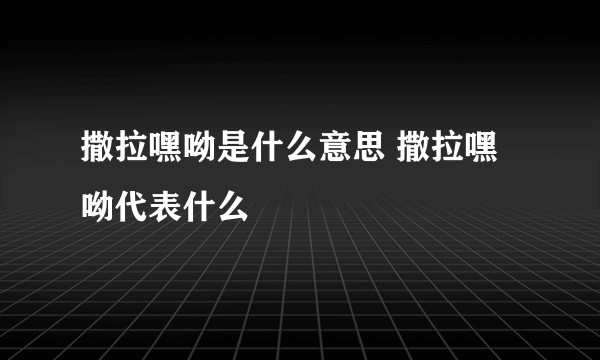 撒拉嘿呦是什么意思 撒拉嘿呦代表什么