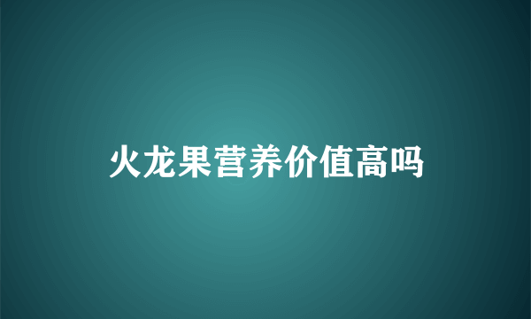 火龙果营养价值高吗