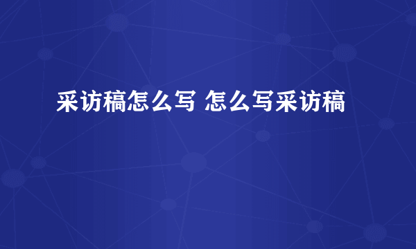 采访稿怎么写 怎么写采访稿