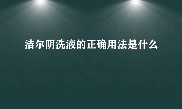 洁尔阴洗液的正确用法是什么