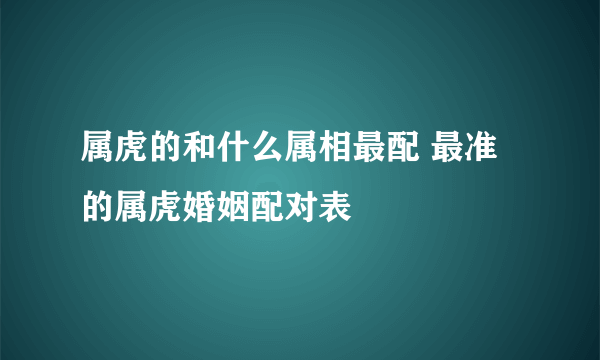 属虎的和什么属相最配 最准的属虎婚姻配对表