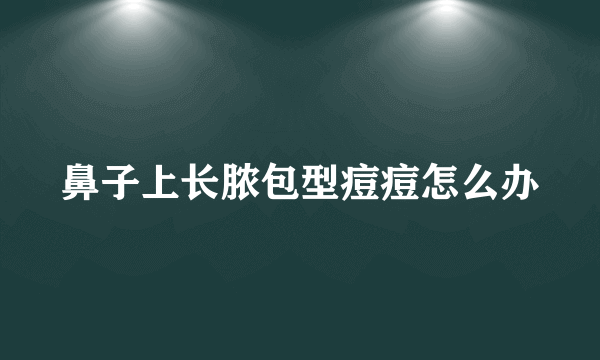 鼻子上长脓包型痘痘怎么办