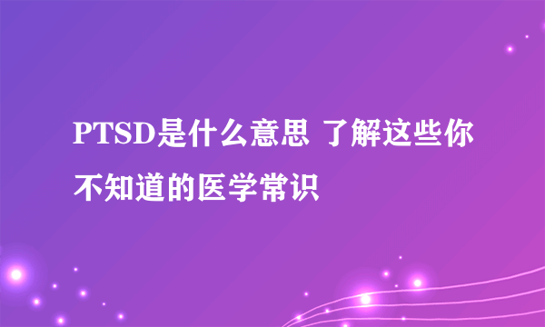 PTSD是什么意思 了解这些你不知道的医学常识