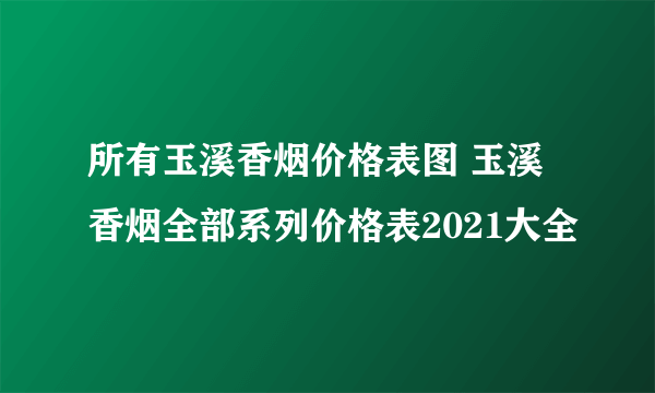 所有玉溪香烟价格表图 玉溪香烟全部系列价格表2021大全