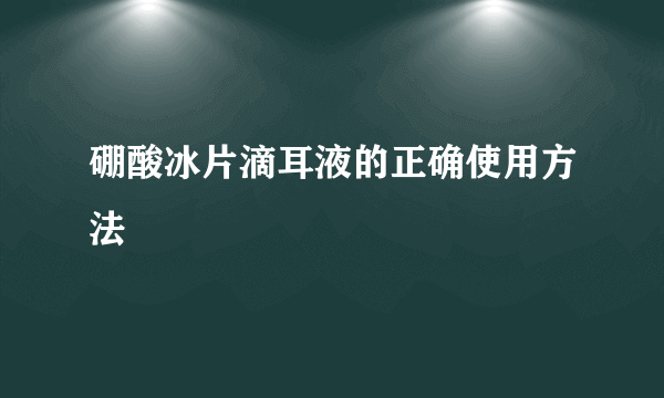 硼酸冰片滴耳液的正确使用方法