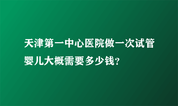 天津第一中心医院做一次试管婴儿大概需要多少钱？