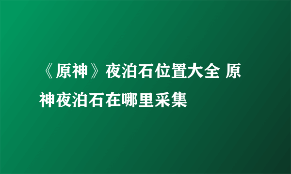 《原神》夜泊石位置大全 原神夜泊石在哪里采集