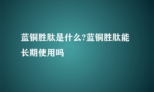 蓝铜胜肽是什么?蓝铜胜肽能长期使用吗