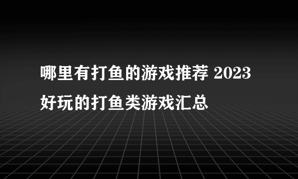 哪里有打鱼的游戏推荐 2023好玩的打鱼类游戏汇总